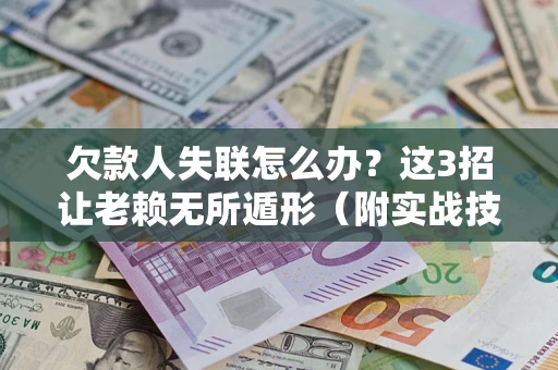 济南欠款人失联怎么办？这3招让老赖无所遁形（附实战技巧）