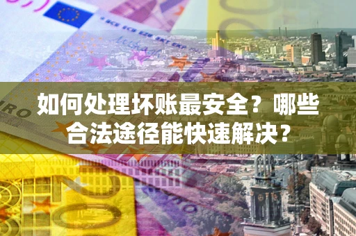 济南如何处理坏账最安全？哪些合法途径能快速解决？