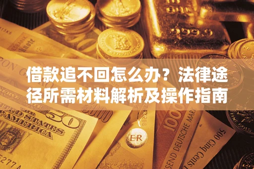 济南借款追不回怎么办?法律途径所需材料解析及操作指南 济南借款追不回怎么办?法律途径所需材料解析及操作指南