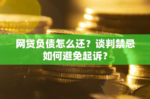 济南网贷负债怎么还？谈判禁忌如何避免起诉？