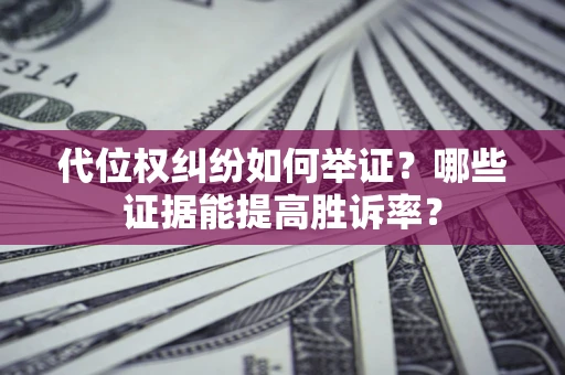 济南代位权纠纷如何举证？哪些证据能提高胜诉率？