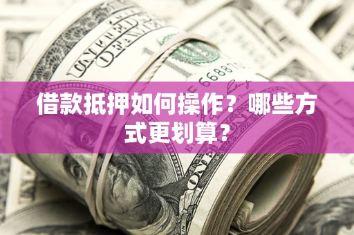 济南借款抵押如何操作？哪些方式更划算？