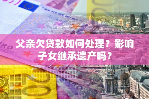 济南父亲欠贷款如何处理?影响子女继承遗产吗? 济南父亲欠贷款如何处理?影响子女继承遗产吗?