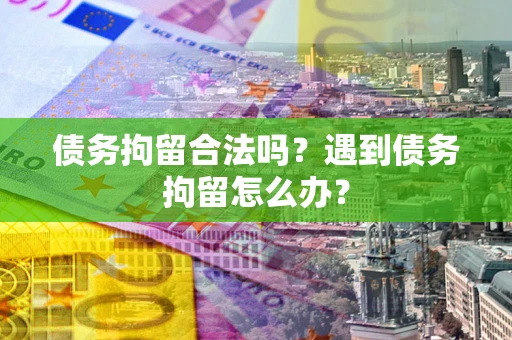 济南债务拘留合法吗？遇到债务拘留怎么办？