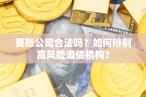 济南要账公司合法吗？如何辨别高风险追债机构？