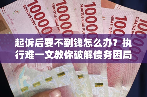 济南起诉后要不到钱怎么办？执行难一文教你破解债务困局