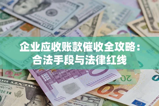 济南企业应收账款催收全攻略：合法手段与法律红线