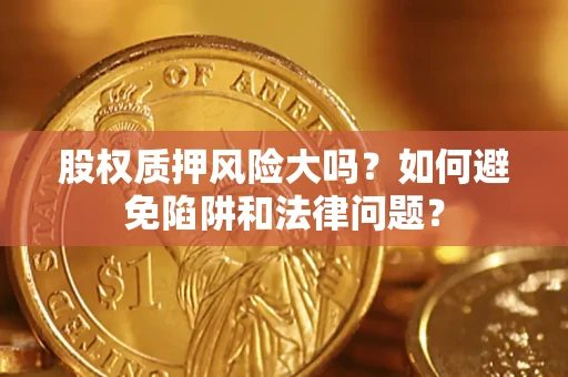济南股权质押风险大吗？如何避免陷阱和法律问题？