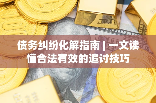 济南债务纠纷化解指南 | 一文读懂合法有效的追讨技巧