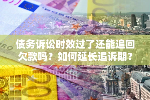 济南债务诉讼时效过了还能追回欠款吗？如何延长追诉期？