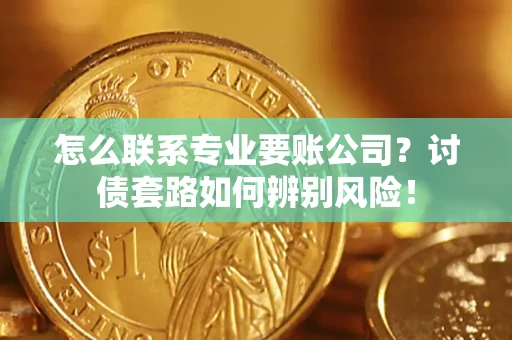 济南怎么联系专业要账公司？讨债套路如何辨别风险！
