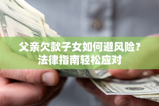 济南父亲欠款子女如何避风险？法律指南轻松应对