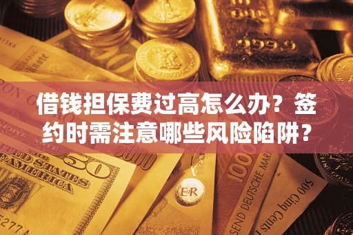 济南借钱担保费过高怎么办？签约时需注意哪些风险陷阱？