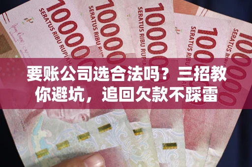 济南要账公司选合法吗？三招教你避坑，追回欠款不踩雷