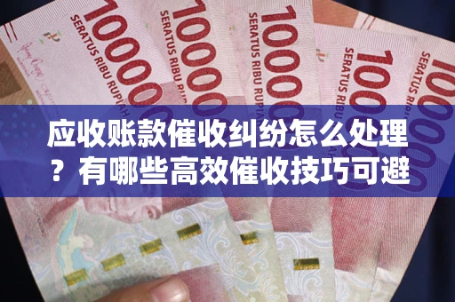 济南应收账款催收纠纷怎么处理？有哪些高效催收技巧可避免坏账？