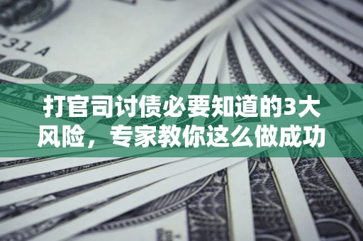 济南打官司讨债必要知道的3大风险，专家教你这么做成功率飙升