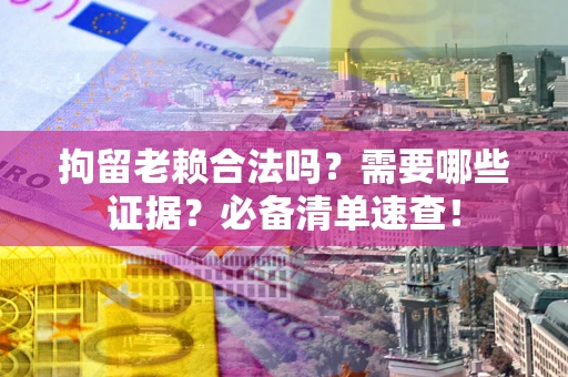 济南拘留老赖合法吗？需要哪些证据？必备清单速查！