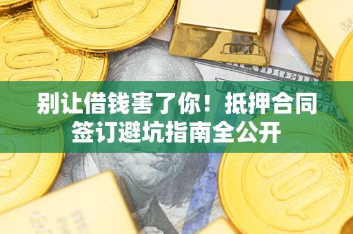 济南别让借钱害了你！抵押合同签订避坑指南全公开