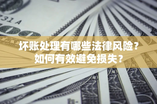 济南坏账处理有哪些法律风险？如何有效避免损失？