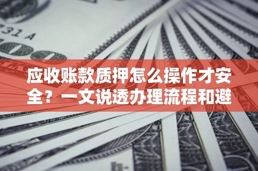 济南应收账款质押怎么操作才安全？一文说透办理流程和避险绝招